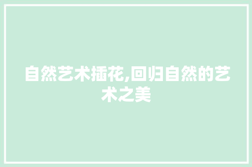 自然艺术插花,回归自然的艺术之美