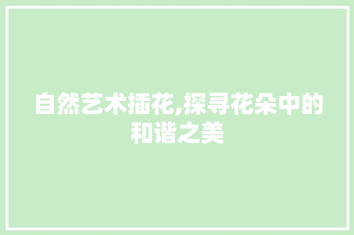 自然艺术插花,探寻花朵中的和谐之美