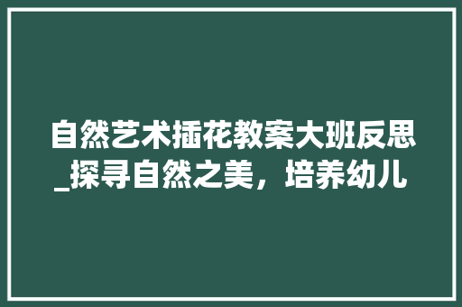 自然艺术插花教案大班反思_探寻自然之美，培养幼儿审美素养