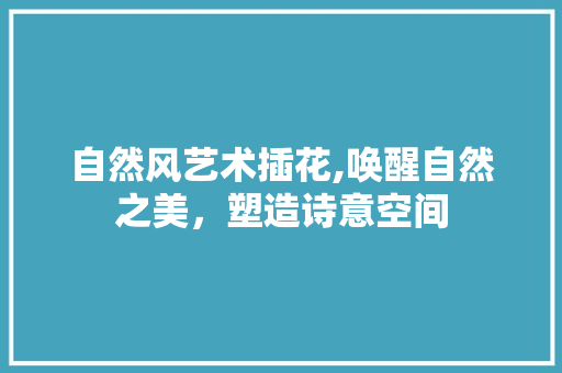 自然风艺术插花,唤醒自然之美，塑造诗意空间