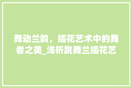 舞动兰韵，插花艺术中的舞者之美_浅析跳舞兰插花艺术