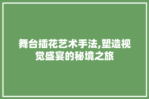 舞台插花艺术手法,塑造视觉盛宴的秘境之旅
