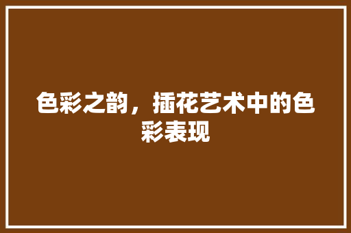 色彩之韵，插花艺术中的色彩表现