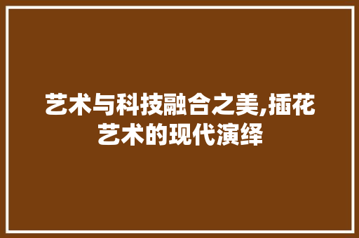 艺术与科技融合之美,插花艺术的现代演绎