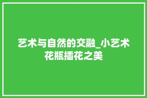 艺术与自然的交融_小艺术花瓶插花之美