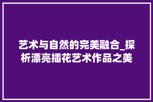 艺术与自然的完美融合_探析漂亮插花艺术作品之美