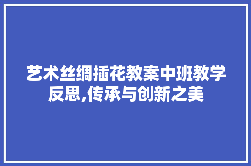 艺术丝绸插花教案中班教学反思,传承与创新之美