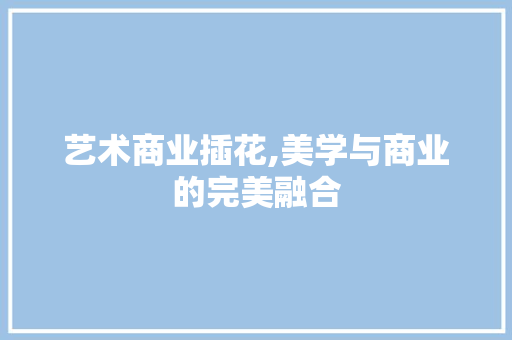 艺术商业插花,美学与商业的完美融合