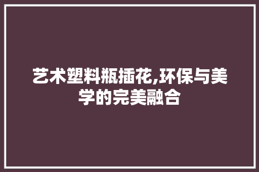 艺术塑料瓶插花,环保与美学的完美融合