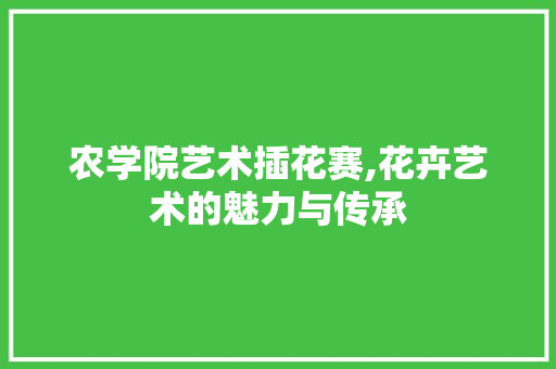 农学院艺术插花赛,花卉艺术的魅力与传承