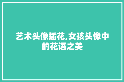 艺术头像插花,女孩头像中的花语之美