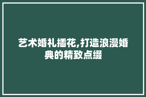 艺术婚礼插花,打造浪漫婚典的精致点缀