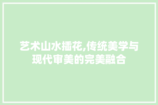艺术山水插花,传统美学与现代审美的完美融合