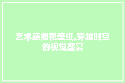 艺术感插花壁纸,穿越时空的视觉盛宴