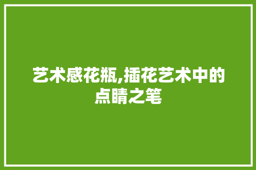 艺术感花瓶,插花艺术中的点睛之笔
