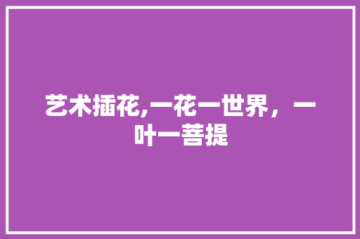 艺术插花,一花一世界，一叶一菩提