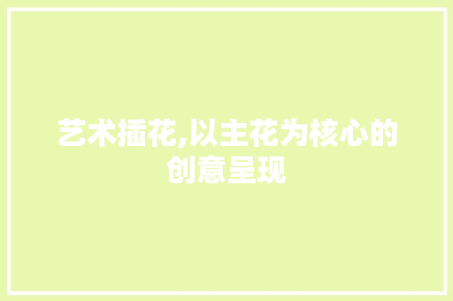 艺术插花,以主花为核心的创意呈现