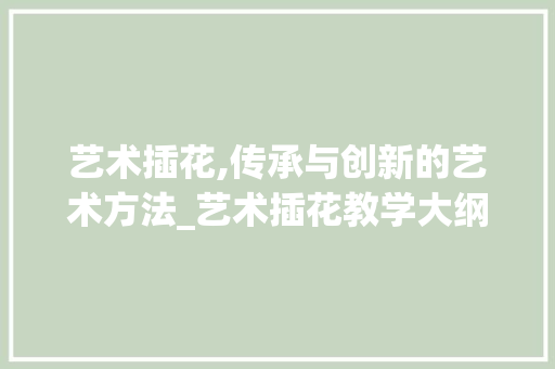 艺术插花,传承与创新的艺术方法_艺术插花教学大纲解读