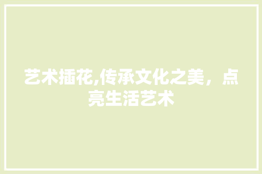 艺术插花,传承文化之美，点亮生活艺术