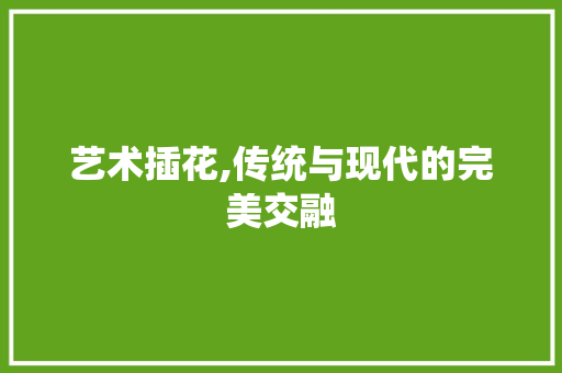 艺术插花,传统与现代的完美交融