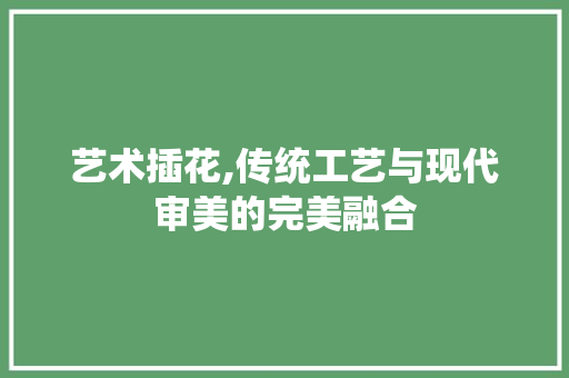 艺术插花,传统工艺与现代审美的完美融合