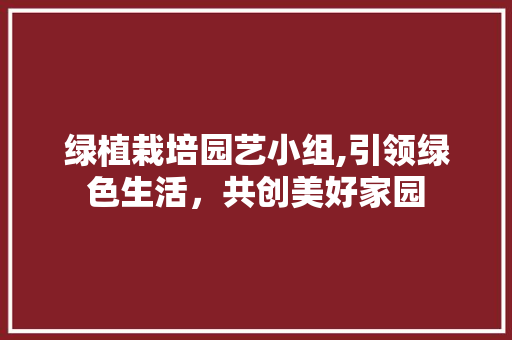 绿植栽培园艺小组,引领绿色生活，共创美好家园