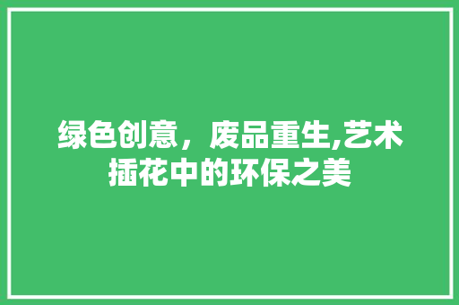 绿色创意，废品重生,艺术插花中的环保之美