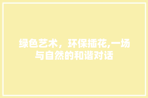 绿色艺术，环保插花,一场与自然的和谐对话