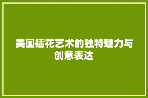 美国插花艺术的独特魅力与创意表达