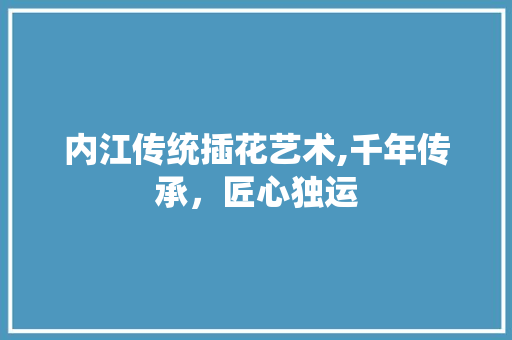 内江传统插花艺术,千年传承，匠心独运