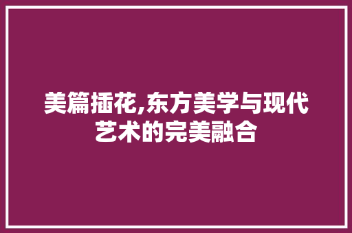 美篇插花,东方美学与现代艺术的完美融合