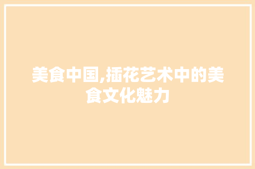 美食中国,插花艺术中的美食文化魅力