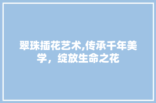 翠珠插花艺术,传承千年美学，绽放生命之花 灌溉施肥