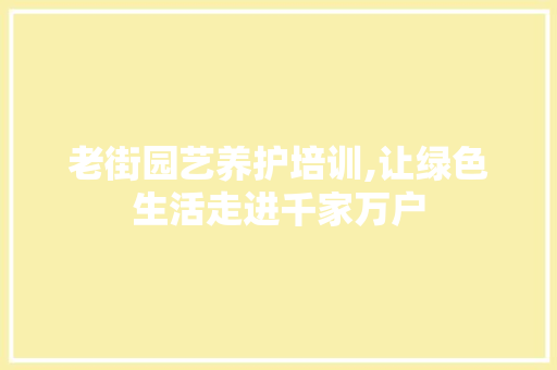 老街园艺养护培训,让绿色生活走进千家万户