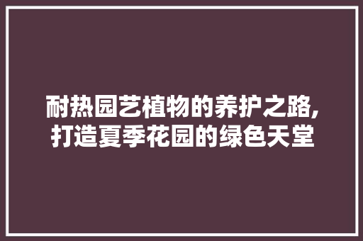 耐热园艺植物的养护之路,打造夏季花园的绿色天堂