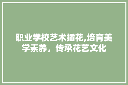 职业学校艺术插花,培育美学素养，传承花艺文化