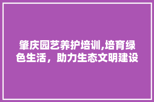 肇庆园艺养护培训,培育绿色生活，助力生态文明建设