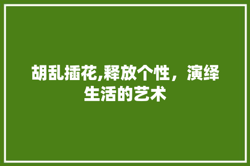 胡乱插花,释放个性，演绎生活的艺术