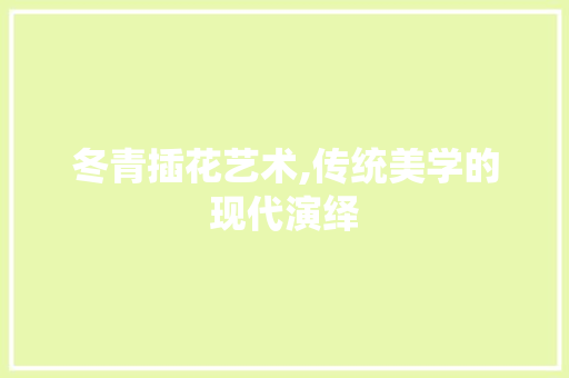 冬青插花艺术,传统美学的现代演绎