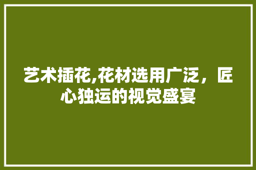 艺术插花,花材选用广泛，匠心独运的视觉盛宴