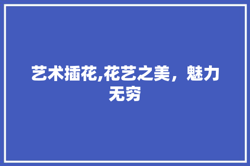 艺术插花,花艺之美，魅力无穷 种植区域