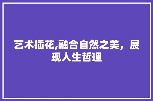 艺术插花,融合自然之美，展现人生哲理