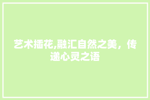 艺术插花,融汇自然之美，传递心灵之语