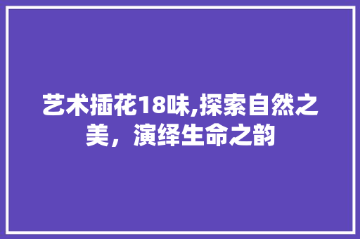 艺术插花18味,探索自然之美，演绎生命之韵