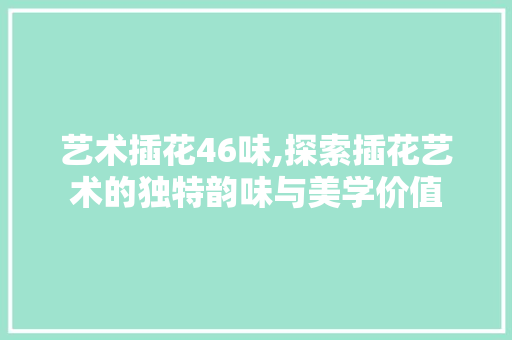 艺术插花46味,探索插花艺术的独特韵味与美学价值