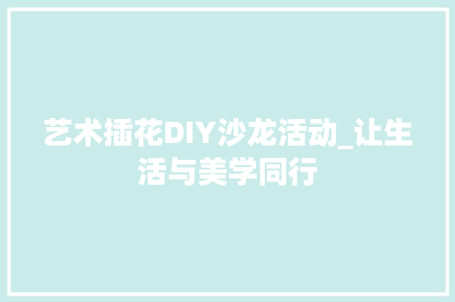 艺术插花DIY沙龙活动_让生活与美学同行