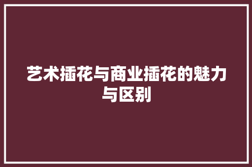 艺术插花与商业插花的魅力与区别