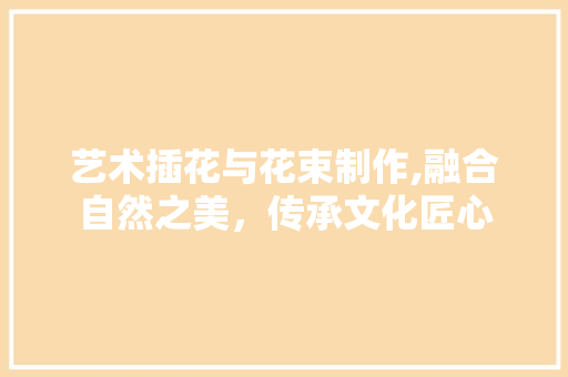 艺术插花与花束制作,融合自然之美，传承文化匠心