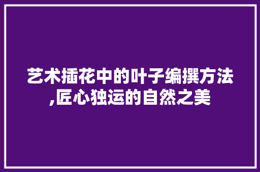艺术插花中的叶子编撰方法,匠心独运的自然之美