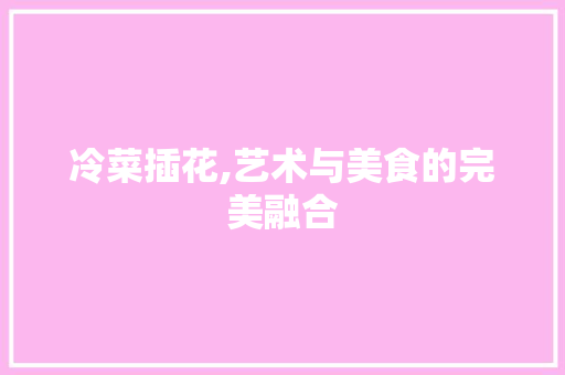冷菜插花,艺术与美食的完美融合